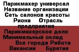 Парикмахер-универсал › Название организации ­ Сеть салонов красоты «Риона» › Отрасль предприятия ­ Парикмахерское дело › Минимальный оклад ­ 50 000 - Все города Работа » Вакансии   . Бурятия респ.